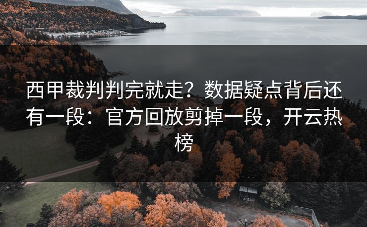 西甲裁判判完就走？数据疑点背后还有一段：官方回放剪掉一段，开云热榜