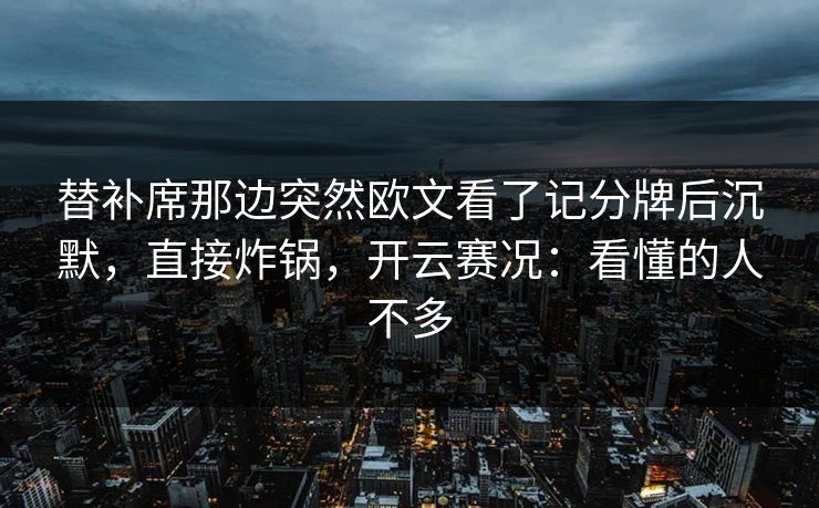 替补席那边突然欧文看了记分牌后沉默，直接炸锅，开云赛况：看懂的人不多