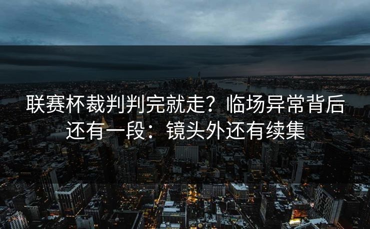 联赛杯裁判判完就走？临场异常背后还有一段：镜头外还有续集
