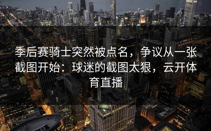 季后赛骑士突然被点名，争议从一张截图开始：球迷的截图太狠，云开体育直播