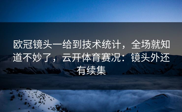 欧冠镜头一给到技术统计，全场就知道不妙了，云开体育赛况：镜头外还有续集