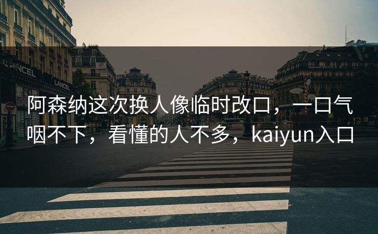 阿森纳这次换人像临时改口，一口气咽不下，看懂的人不多，kaiyun入口