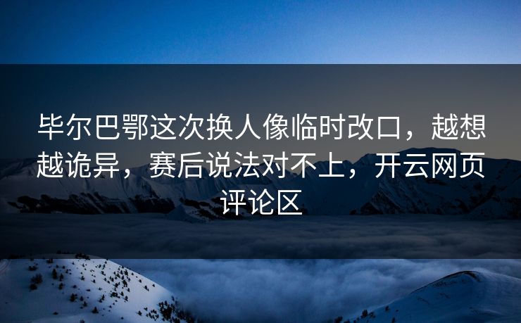 毕尔巴鄂这次换人像临时改口，越想越诡异，赛后说法对不上，开云网页评论区