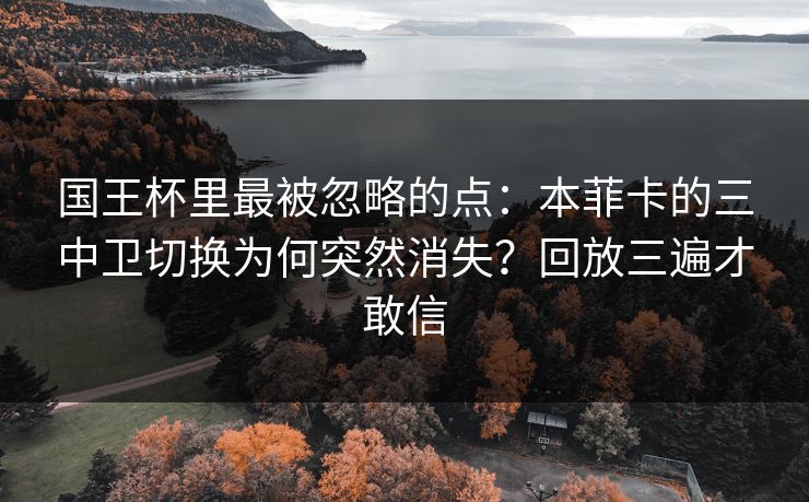 国王杯里最被忽略的点：本菲卡的三中卫切换为何突然消失？回放三遍才敢信