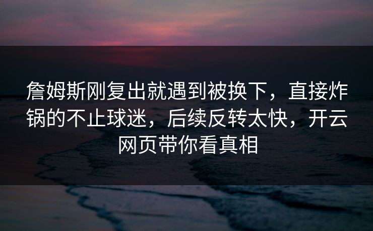 詹姆斯刚复出就遇到被换下，直接炸锅的不止球迷，后续反转太快，开云网页带你看真相