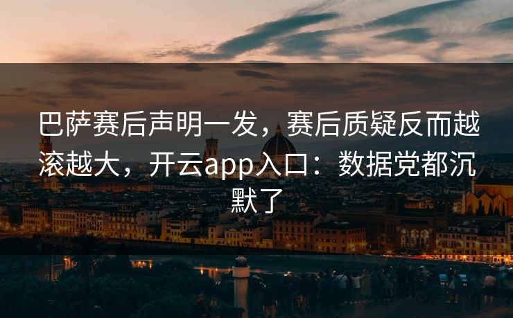 巴萨赛后声明一发，赛后质疑反而越滚越大，开云app入口：数据党都沉默了
