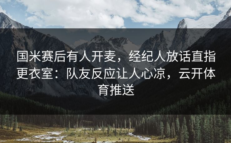 国米赛后有人开麦，经纪人放话直指更衣室：队友反应让人心凉，云开体育推送
