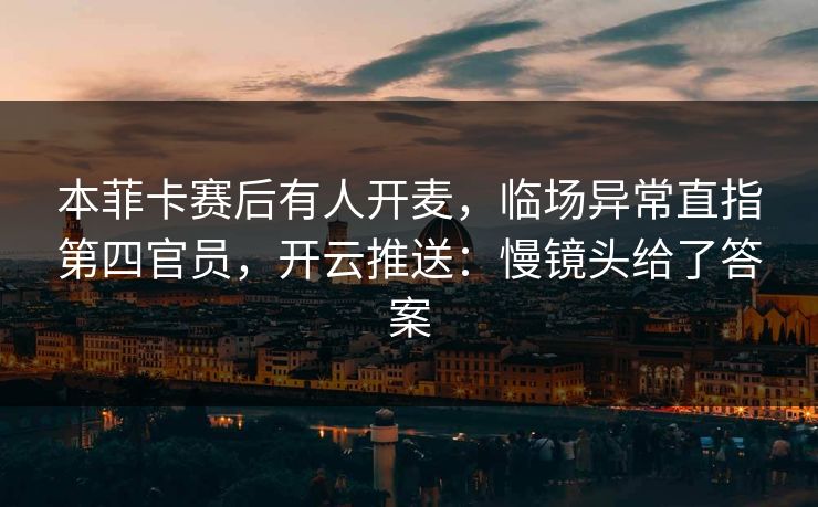 本菲卡赛后有人开麦，临场异常直指第四官员，开云推送：慢镜头给了答案