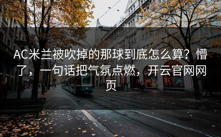 AC米兰被吹掉的那球到底怎么算？懵了，一句话把气氛点燃，开云官网网页