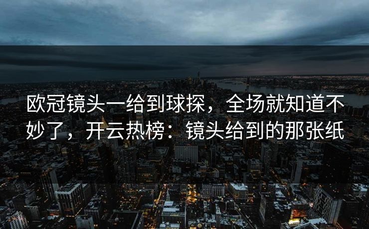 欧冠镜头一给到球探，全场就知道不妙了，开云热榜：镜头给到的那张纸