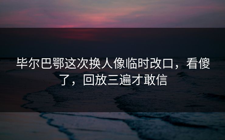 毕尔巴鄂这次换人像临时改口，看傻了，回放三遍才敢信