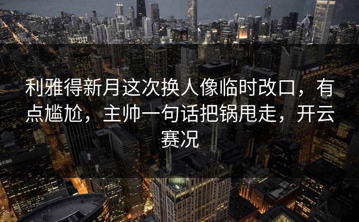 利雅得新月这次换人像临时改口，有点尴尬，主帅一句话把锅甩走，开云赛况