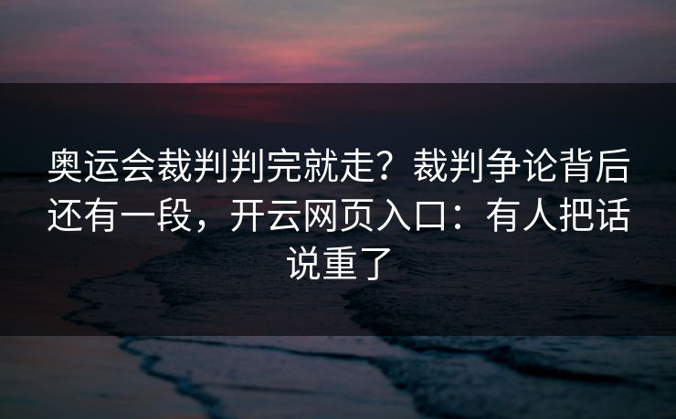 奥运会裁判判完就走？裁判争论背后还有一段，开云网页入口：有人把话说重了
