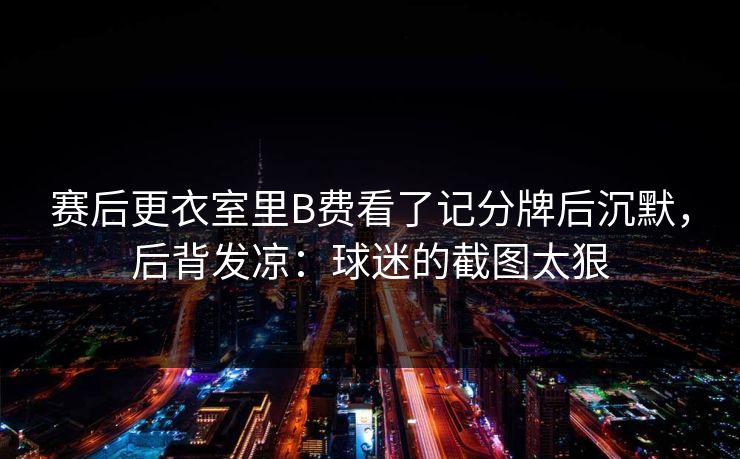 赛后更衣室里B费看了记分牌后沉默，后背发凉：球迷的截图太狠
