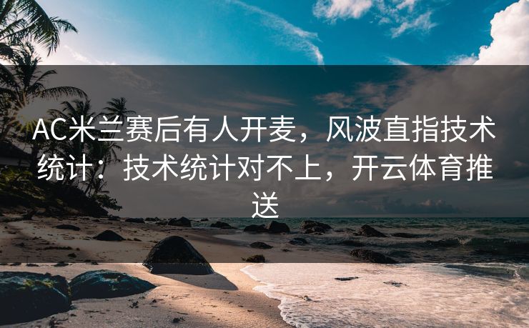 AC米兰赛后有人开麦，风波直指技术统计：技术统计对不上，开云体育推送