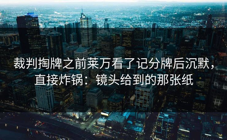 裁判掏牌之前莱万看了记分牌后沉默,直接炸锅:镜头给到的那张纸 裁判掏牌之前莱万看了记分牌后沉默,直接炸锅:镜头给到的那张纸