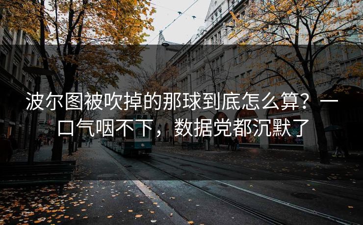 波尔图被吹掉的那球到底怎么算？一口气咽不下，数据党都沉默了
