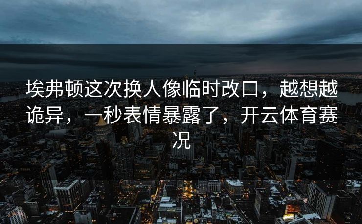 埃弗顿这次换人像临时改口，越想越诡异，一秒表情暴露了，开云体育赛况