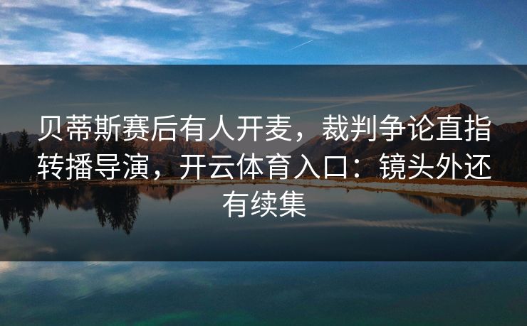 贝蒂斯赛后有人开麦，裁判争论直指转播导演，开云体育入口：镜头外还有续集