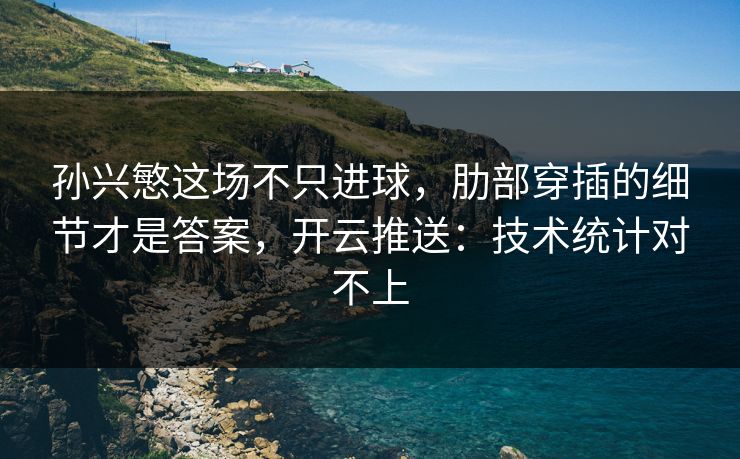 孙兴慜这场不只进球，肋部穿插的细节才是答案，开云推送：技术统计对不上