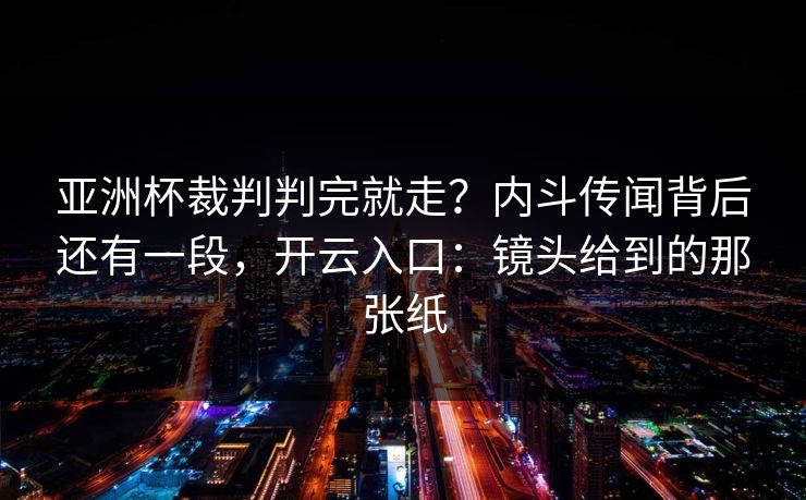 亚洲杯裁判判完就走？内斗传闻背后还有一段，开云入口：镜头给到的那张纸