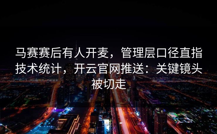 马赛赛后有人开麦，管理层口径直指技术统计，开云官网推送：关键镜头被切走