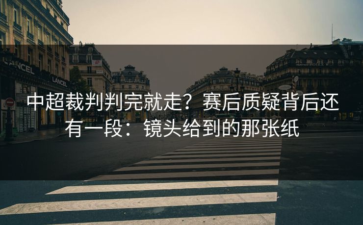 中超裁判判完就走？赛后质疑背后还有一段：镜头给到的那张纸