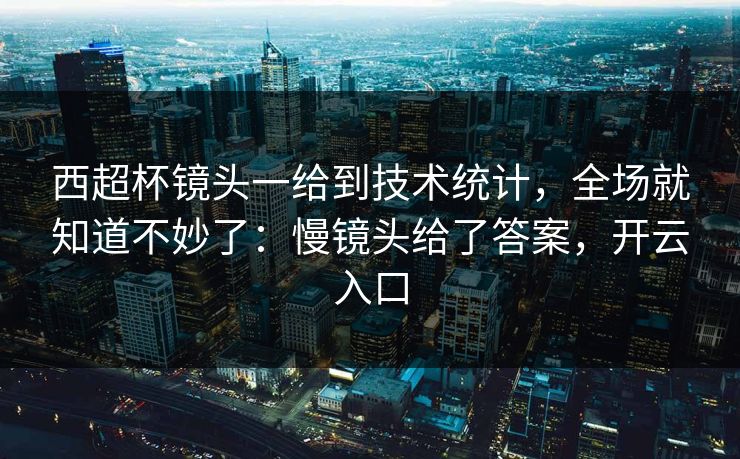 西超杯镜头一给到技术统计，全场就知道不妙了：慢镜头给了答案，开云入口