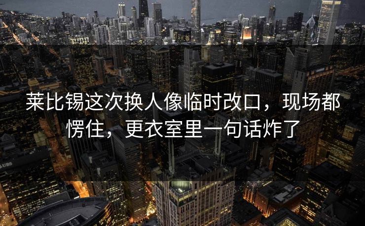 莱比锡这次换人像临时改口,现场都愣住,更衣室里一句话炸了 莱比锡这次换人像临时改口,现场都愣住,更衣室里一句话炸了