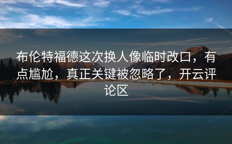 布伦特福德这次换人像临时改口,有点尴尬,真正关键被忽略了,开云评论区 布伦特福德这次换人像临时改口,有点尴尬,真正关键被忽略了,开云评论区