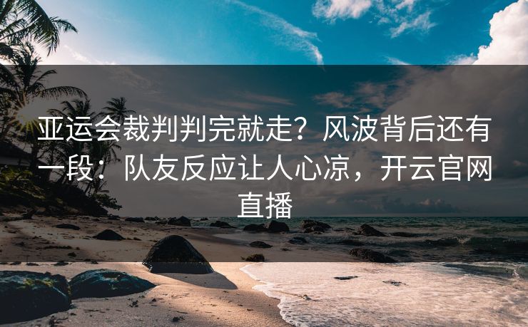 亚运会裁判判完就走?风波背后还有一段:队友反应让人心凉,开云官网直播 亚运会裁判判完就走?风波背后还有一段:队友反应让人心凉,开云官网直播