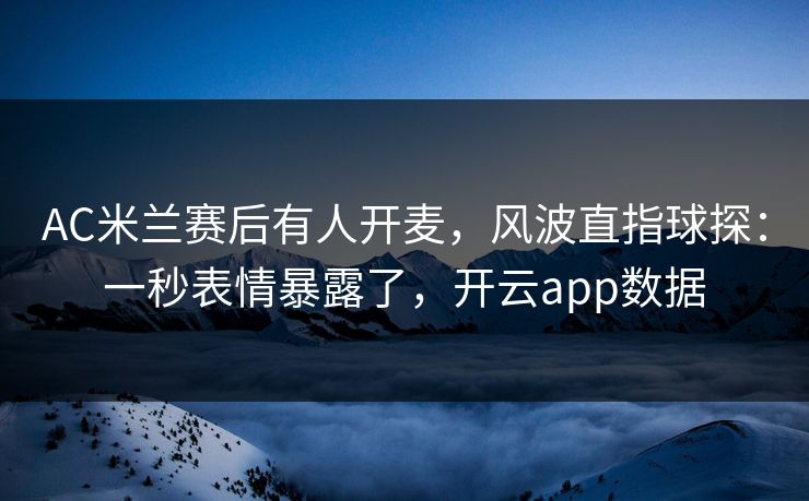 AC米兰赛后有人开麦,风波直指球探:一秒表情暴露了,开云app数据 AC米兰赛后有人开麦,风波直指球探:一秒表情暴露了,开云app数据