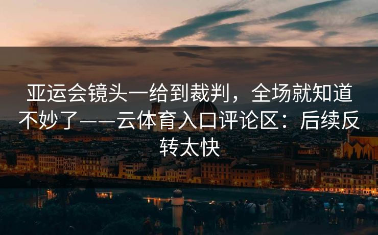 亚运会镜头一给到裁判,全场就知道不妙了——云体育入口评论区:后续反转太快 亚运会镜头一给到裁判,全场就知道不妙了——云体育入口评论区:后续反转太快