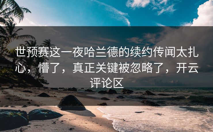 世预赛这一夜哈兰德的续约传闻太扎心,懵了,真正关键被忽略了,开云评论区 世预赛这一夜哈兰德的续约传闻太扎心,懵了,真正关键被忽略了,开云评论区